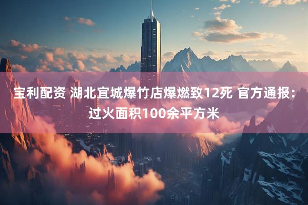 宝利配资 湖北宜城爆竹店爆燃致12死 官方通报：过火面积100余平方米