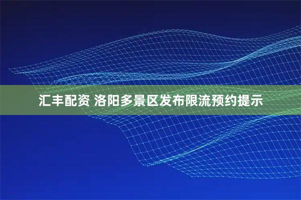 汇丰配资 洛阳多景区发布限流预约提示