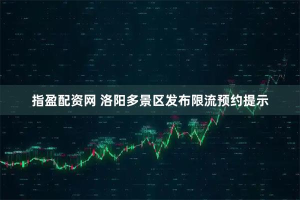指盈配资网 洛阳多景区发布限流预约提示