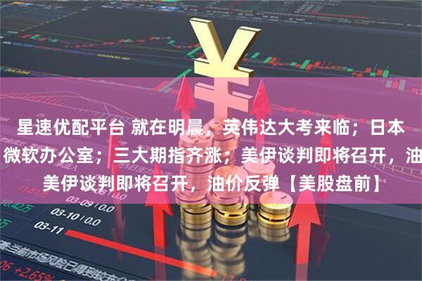 星速优配平台 就在明晨，英伟达大考来临；日本反垄断机构“突袭”微软办公室；三大期指齐涨；美伊谈判即将召开，油价反弹【美股盘前】