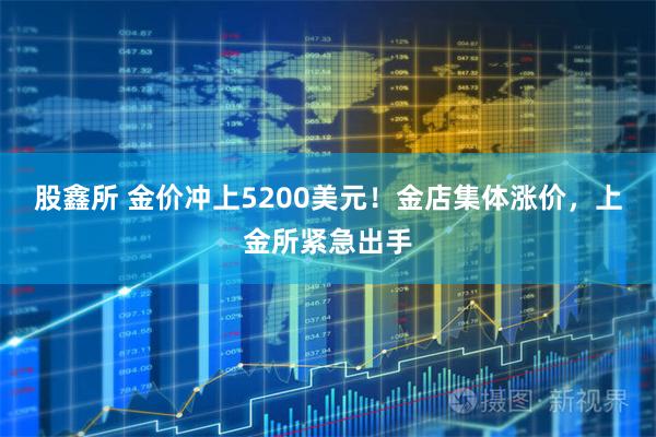 股鑫所 金价冲上5200美元！金店集体涨价，上金所紧急出手