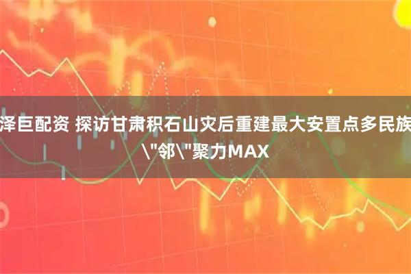 泽巨配资 探访甘肃积石山灾后重建最大安置点　多民族＂邻＂聚力MAX