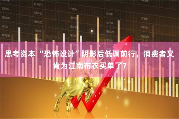 思考资本 “恐怖设计”阴影后低调前行，消费者又肯为江南布衣买单了？