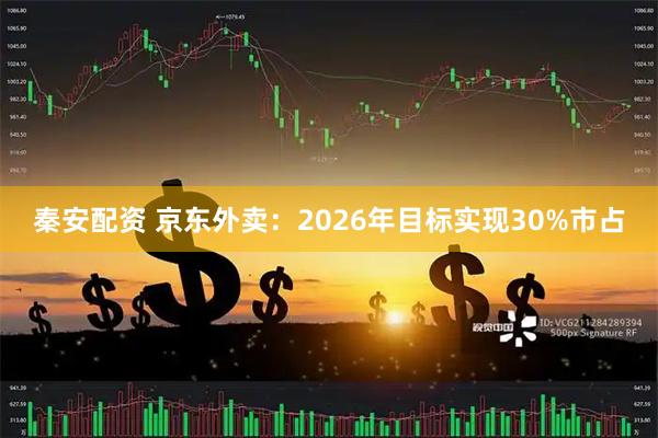 秦安配资 京东外卖：2026年目标实现30%市占