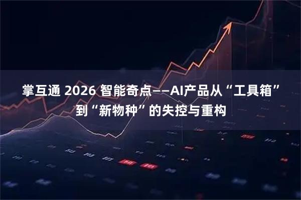 掌互通 2026 智能奇点——AI产品从“工具箱”到“新物种”的失控与重构