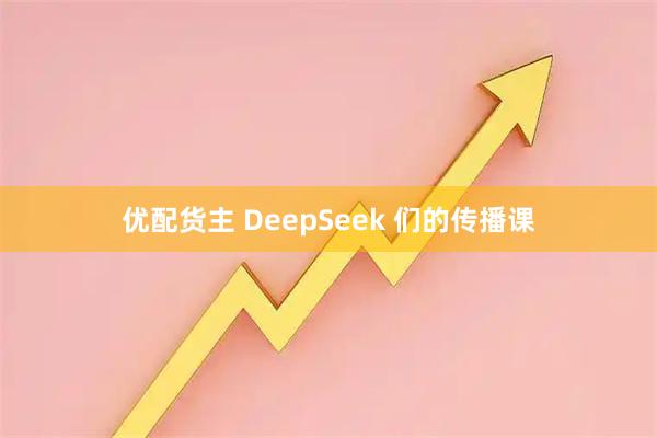 优配货主 DeepSeek 们的传播课