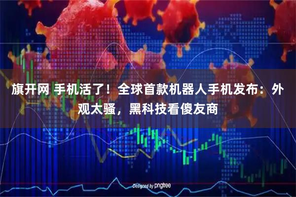 旗开网 手机活了！全球首款机器人手机发布：外观太骚，黑科技看傻友商
