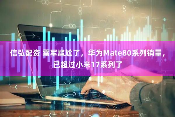 信弘配资 雷军尴尬了，华为Mate80系列销量，已超过小米17系列了
