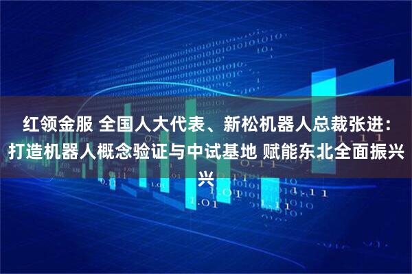 红领金服 全国人大代表、新松机器人总裁张进：打造机器人概念验证与中试基地 赋能东北全面振兴