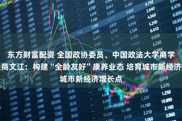 东方财富配资 全国政协委员、中国政法大学商学院院长商文江：构建“全龄友好”康养业态 培育城市新经济增长点