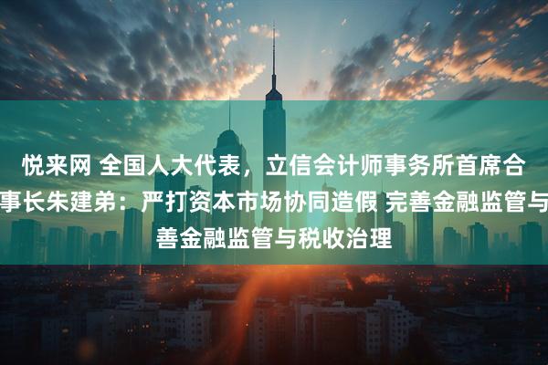 悦来网 全国人大代表，立信会计师事务所首席合伙人、董事长朱建弟：严打资本市场协同造假 完善金融监管与税收治理