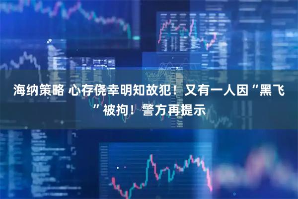 海纳策略 心存侥幸明知故犯！又有一人因“黑飞”被拘！警方再提示