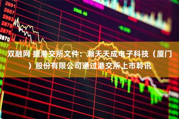 双融网 据港交所文件：瀚天天成电子科技（厦门）股份有限公司通过港交所上市聆讯