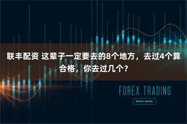联丰配资 这辈子一定要去的8个地方，去过4个算合格，你去过几个？