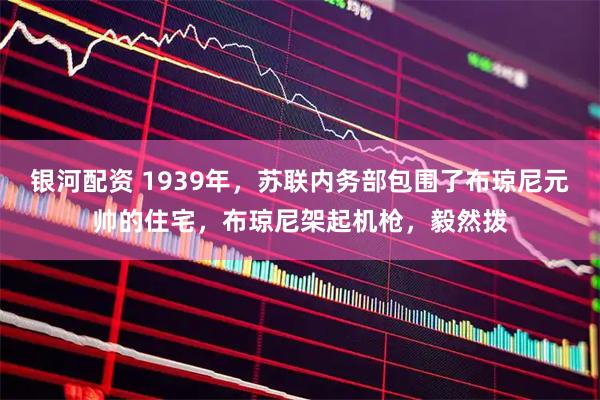 银河配资 1939年，苏联内务部包围了布琼尼元帅的住宅，布琼尼架起机枪，毅然拨