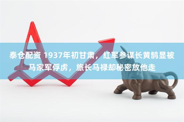 泰仓配资 1937年初甘肃，红军参谋长黄鹄显被马家军俘虏，旅长马禄却秘密放他走