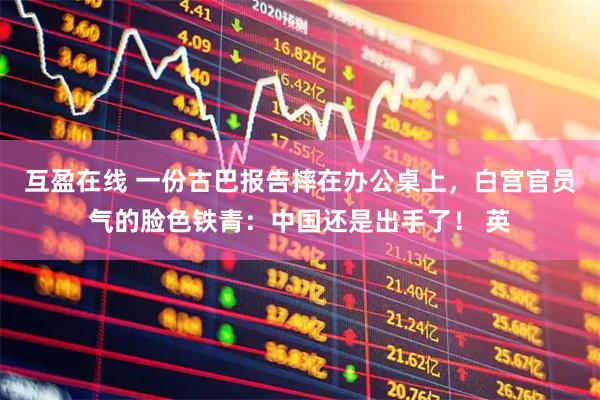 互盈在线 一份古巴报告摔在办公桌上，白宫官员气的脸色铁青：中国还是出手了！ 英
