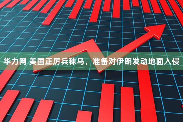 华力网 美国正厉兵秣马，准备对伊朗发动地面入侵