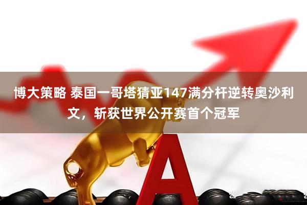 博大策略 泰国一哥塔猜亚147满分杆逆转奥沙利文，斩获世界公开赛首个冠军
