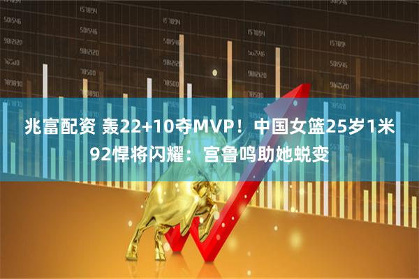 兆富配资 轰22+10夺MVP！中国女篮25岁1米92悍将闪耀：宫鲁鸣助她蜕变