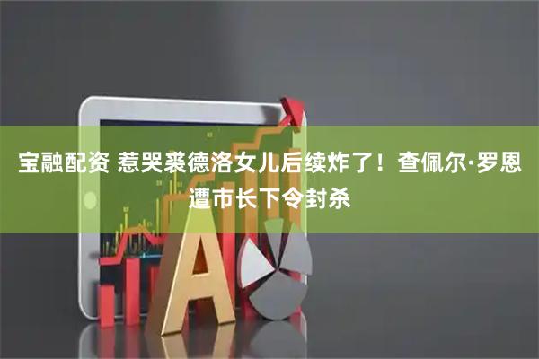 宝融配资 惹哭裘德洛女儿后续炸了！查佩尔·罗恩遭市长下令封杀