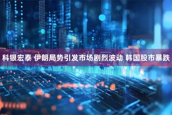 科银宏泰 伊朗局势引发市场剧烈波动 韩国股市暴跌