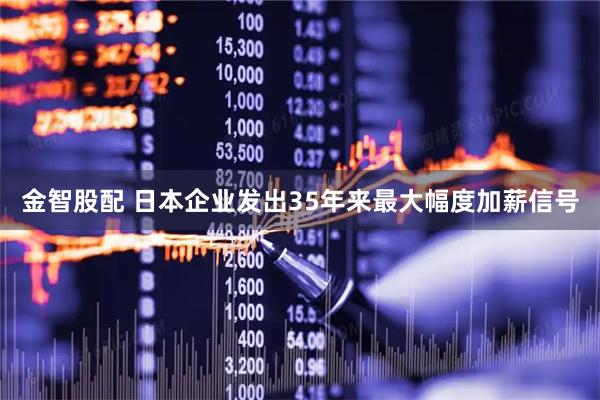 金智股配 日本企业发出35年来最大幅度加薪信号