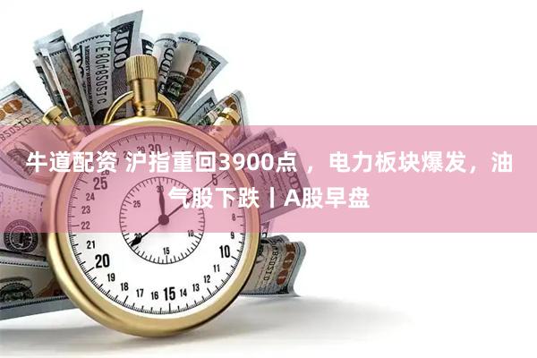牛道配资 沪指重回3900点 ，电力板块爆发，油气股下跌丨A股早盘