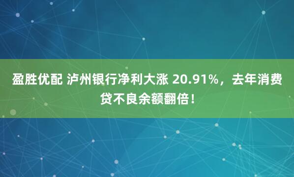 盈胜优配 泸州银行净利大涨 20.91%，去年消费贷不良余额翻倍！