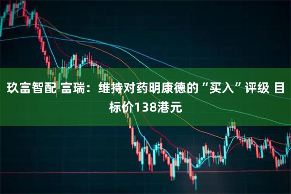 玖富智配 富瑞：维持对药明康德的“买入”评级 目标价138港元