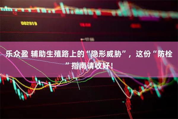 乐众盈 辅助生殖路上的“隐形威胁”，这份“防栓”指南请收好！