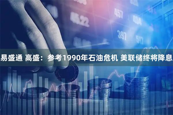 易盛通 高盛：参考1990年石油危机 美联储终将降息