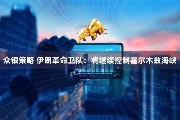 众银策略 伊朗革命卫队：将继续控制霍尔木兹海峡