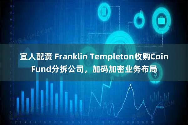 宜人配资 Franklin Templeton收购CoinFund分拆公司，加码加密业务布局