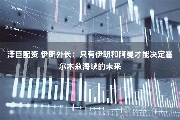 泽巨配资 伊朗外长：只有伊朗和阿曼才能决定霍尔木兹海峡的未来