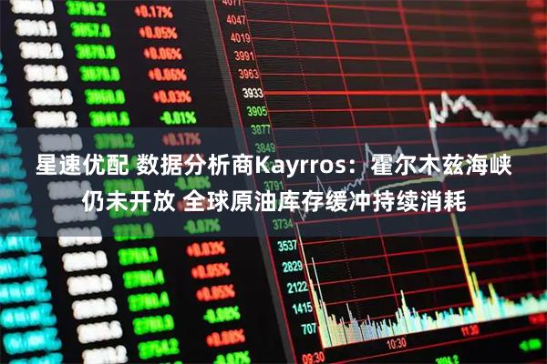 星速优配 数据分析商Kayrros：霍尔木兹海峡仍未开放 全球原油库存缓冲持续消耗
