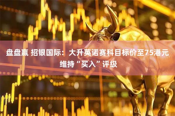 盘盘赢 招银国际：大升英诺赛科目标价至75港元 维持“买入”评级