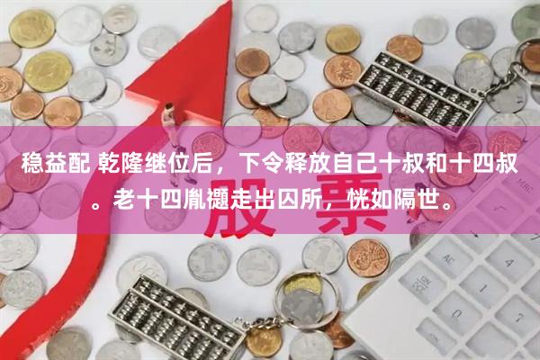 稳益配 乾隆继位后，下令释放自己十叔和十四叔。老十四胤禵走出囚所，恍如隔世。