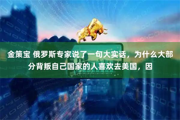 金策宝 俄罗斯专家说了一句大实话，为什么大部分背叛自己国家的人喜欢去美国，因
