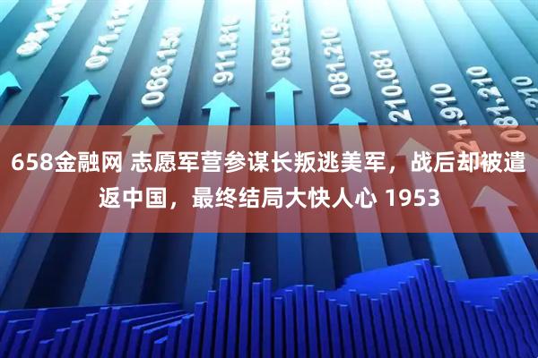658金融网 志愿军营参谋长叛逃美军，战后却被遣返中国，最终结局大快人心 1953
