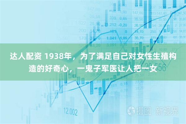 达人配资 1938年，为了满足自己对女性生殖构造的好奇心，一鬼子军医让人把一女