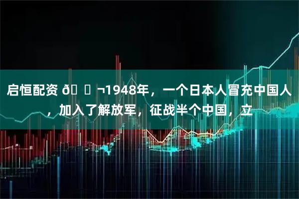 启恒配资 🌬1948年，一个日本人冒充中国人，加入了解放军，征战半个中国，立