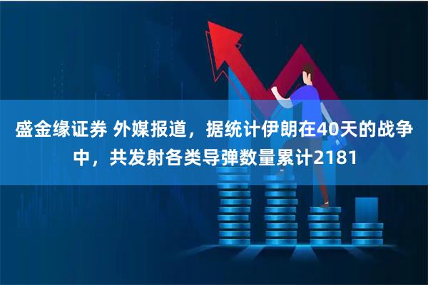 盛金缘证券 外媒报道，据统计伊朗在40天的战争中，共发射各类导弹数量累计2181