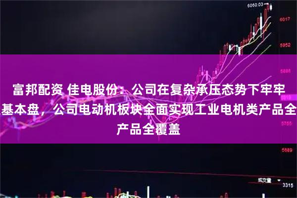 富邦配资 佳电股份：公司在复杂承压态势下牢牢稳住基本盘，公司电动机板块全面实现工业电机类产品全覆盖