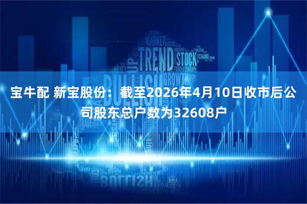 宝牛配 新宝股份：截至2026年4月10日收市后公司股东总户数为32608户