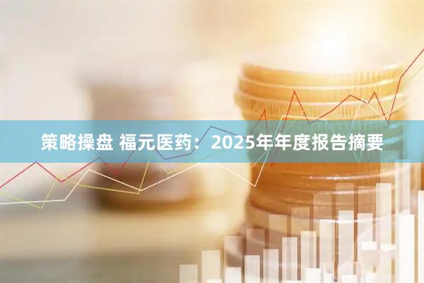 策略操盘 福元医药：2025年年度报告摘要