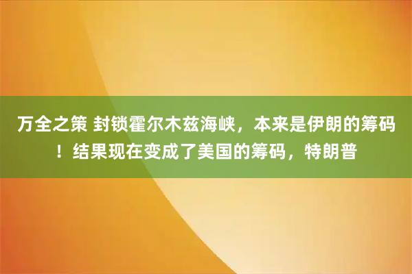 万全之策 封锁霍尔木兹海峡，本来是伊朗的筹码！结果现在变成了美国的筹码，特朗普