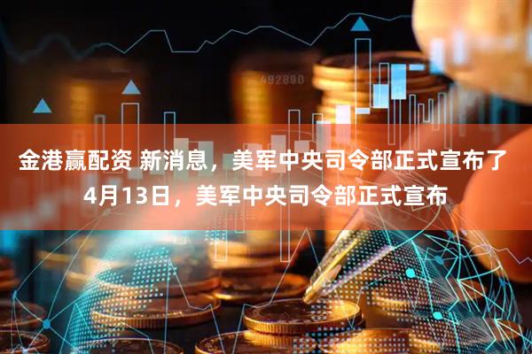 金港赢配资 新消息，美军中央司令部正式宣布了 4月13日，美军中央司令部正式宣布