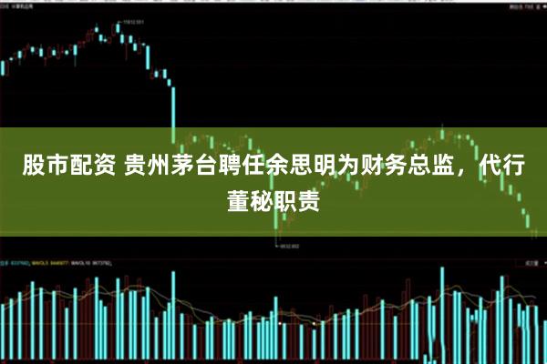 股市配资 贵州茅台聘任余思明为财务总监，代行董秘职责
