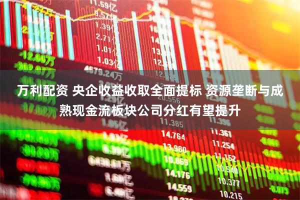 万利配资 央企收益收取全面提标 资源垄断与成熟现金流板块公司分红有望提升